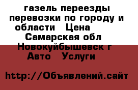 газель переезды перевозки по городу и области › Цена ­ 200 - Самарская обл., Новокуйбышевск г. Авто » Услуги   